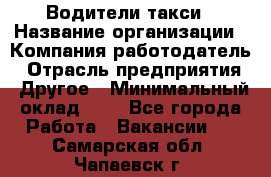 Водители такси › Название организации ­ Компания-работодатель › Отрасль предприятия ­ Другое › Минимальный оклад ­ 1 - Все города Работа » Вакансии   . Самарская обл.,Чапаевск г.